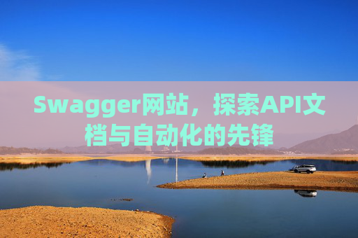 Swagger网站，探索API文档与自动化的先锋